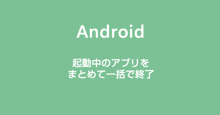 Android スマホで起動中のアプリをまとめて一括で終了する方法