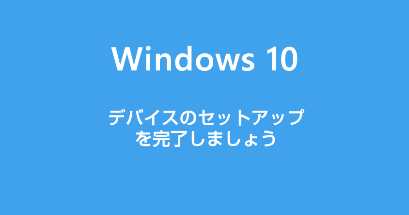 Windows 10 PC を起動したら "デバイスのセットアップを完了しましょう" が出てきた時の対応方法