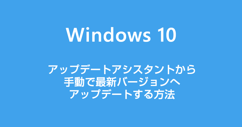 Windows 10 を手動で最新バージョンへアップデートする方法【アップデートアシスタントを利用する手順】