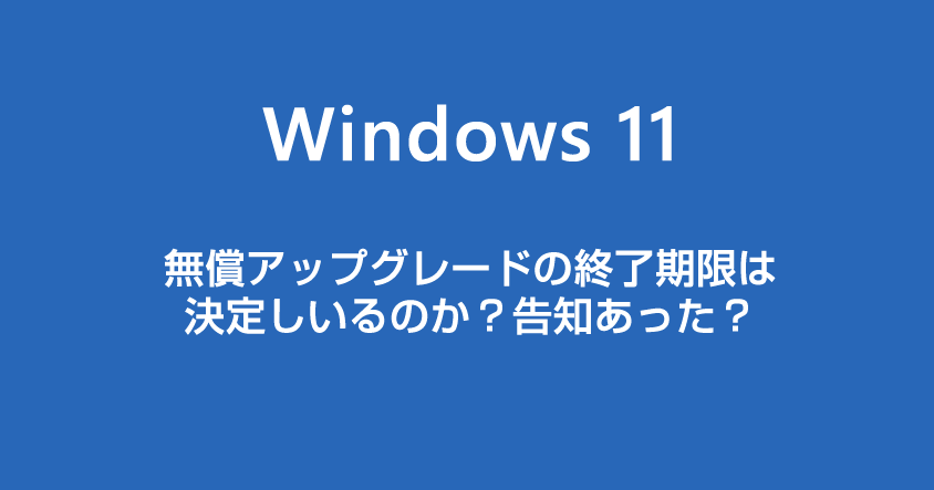 Windows 11 の無償アップグレードの期限はいつ？告知はされたのか？