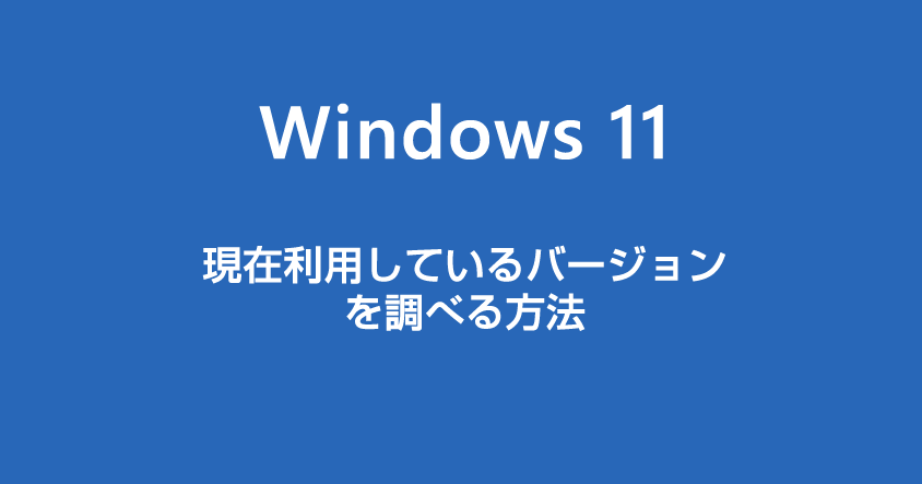 Windows 11 現在利用しているバージョン（ビルド）を調べる方法