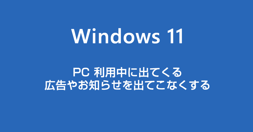 Windows 11 PC 利用中に出てくる広告やお知らせを出てこないようにする方法