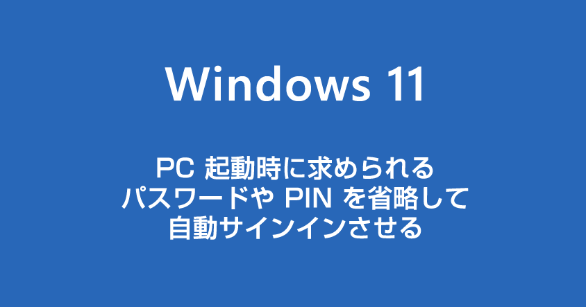 Windows 11 ロック画面のパスワードや PIN 入力を省略して自動でサインインさせる方法