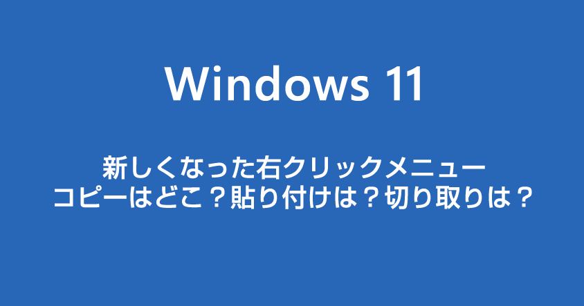 Windows 11 右クリックメニューのコピーはどこ？貼り付けは？変更された右クリックメニューの使い方を解説します