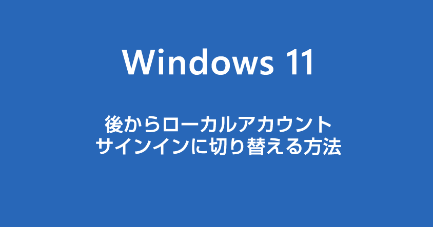 Windows 11 PC を後からローカルアカウントでのサインインに切り替えることはできますか？